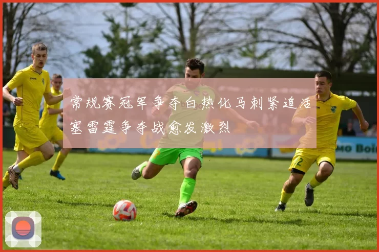 常规赛冠军争夺白热化马刺紧追活塞雷霆争夺战愈发激烈