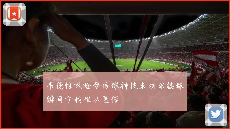 韦德惊叹哈登传球神技米切尔接球瞬间令我难以置信