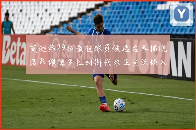 英超第29轮最佳球员候选名单揭晓若昂佩德罗拉姆斯代尔亚当沃顿入围