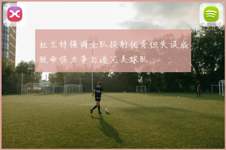 杜兰特强调全队投射优秀但失误成致命伤力争打造完美球队