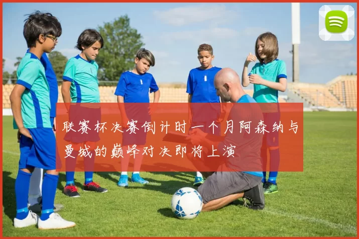 联赛杯决赛倒计时一个月阿森纳与曼城的巅峰对决即将上演