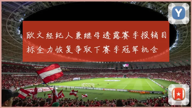 欧文经纪人兼继母透露赛季报销目标全力恢复争取下赛季冠军机会