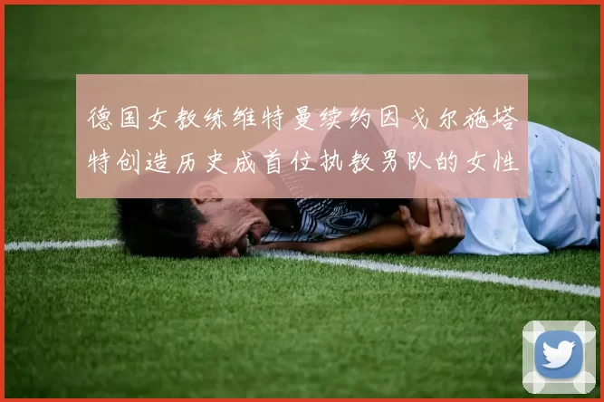 德国女教练维特曼续约因戈尔施塔特创造历史成首位执教男队的女性教练