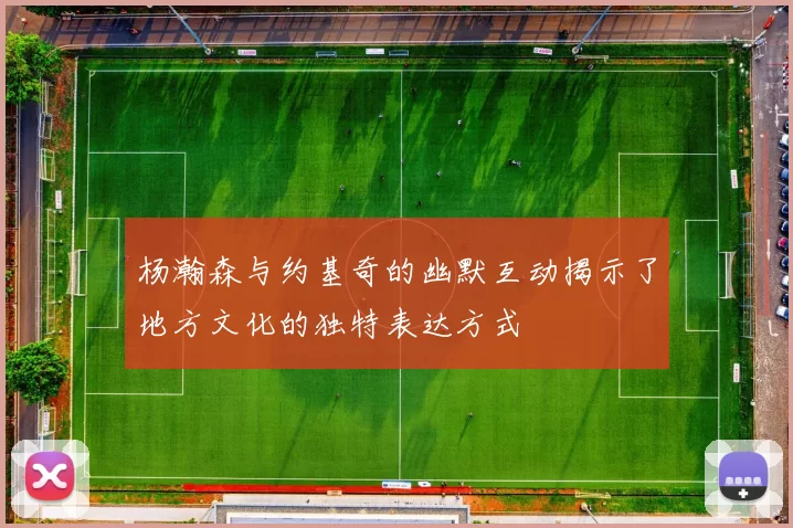 杨瀚森与约基奇的幽默互动揭示了地方文化的独特表达方式