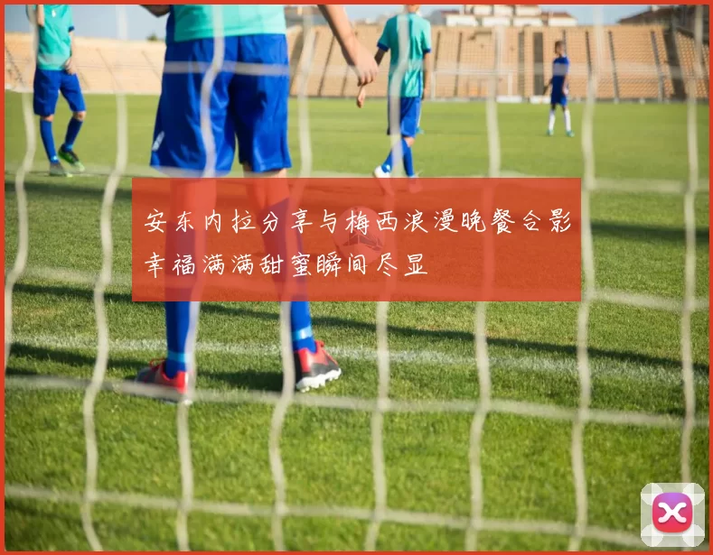 安东内拉分享与梅西浪漫晚餐合影幸福满满甜蜜瞬间尽显