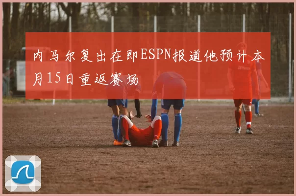 内马尔复出在即ESPN报道他预计本月15日重返赛场