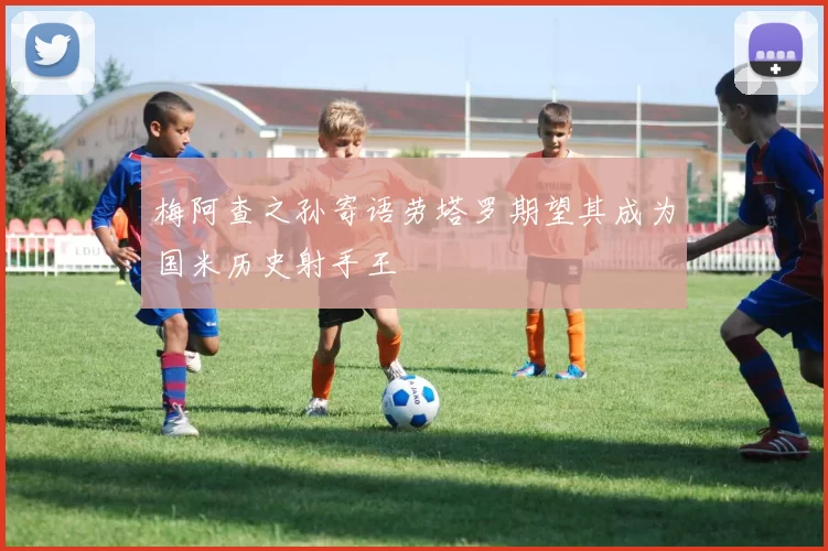 梅阿查之孙寄语劳塔罗期望其成为国米历史射手王