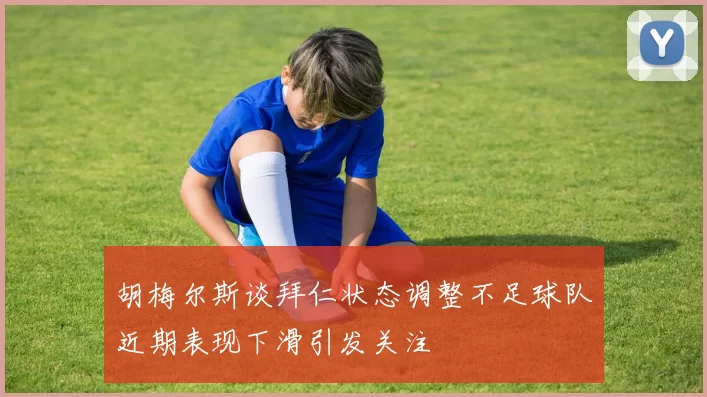 胡梅尔斯谈拜仁状态调整不足球队近期表现下滑引发关注