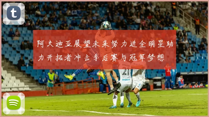 阿夫迪亚展望未来努力进全明星助力开拓者冲击季后赛与冠军梦想