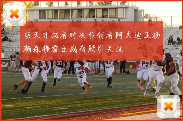 明天开拓者对决步行者阿夫迪亚杨瀚森穆雷出战存疑引关注