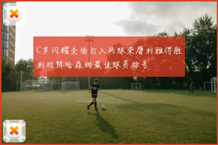 C罗闪耀全场打入两球荣膺利雅得胜利对阵哈森姆最佳球员称号