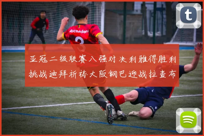 亚冠二级联赛八强对决利雅得胜利挑战迪拜祈祷大阪钢巴迎战拉查布里府