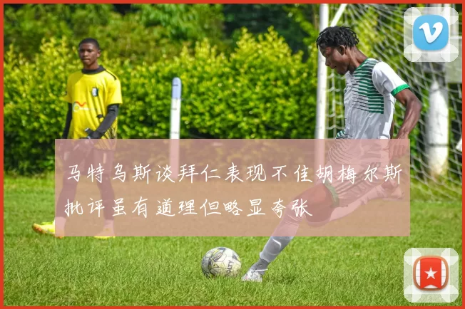 马特乌斯谈拜仁表现不佳胡梅尔斯批评虽有道理但略显夸张