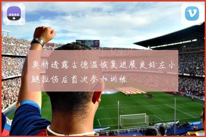 奥特透露古德温恢复进展良好左小腿拉伤后首次参加训练