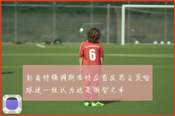 彭南特强调斯洛特应首发恩古莫哈球迷一致认为这是明智之举