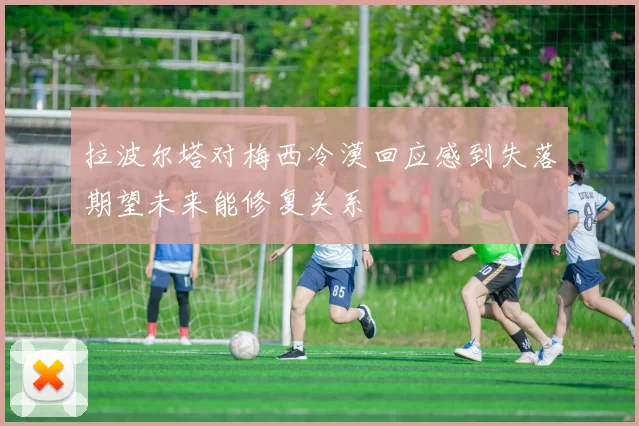 拉波尔塔对梅西冷漠回应感到失落期望未来能修复关系