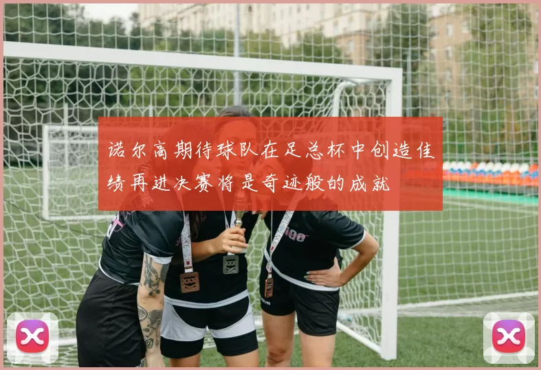 诺尔高期待球队在足总杯中创造佳绩再进决赛将是奇迹般的成就