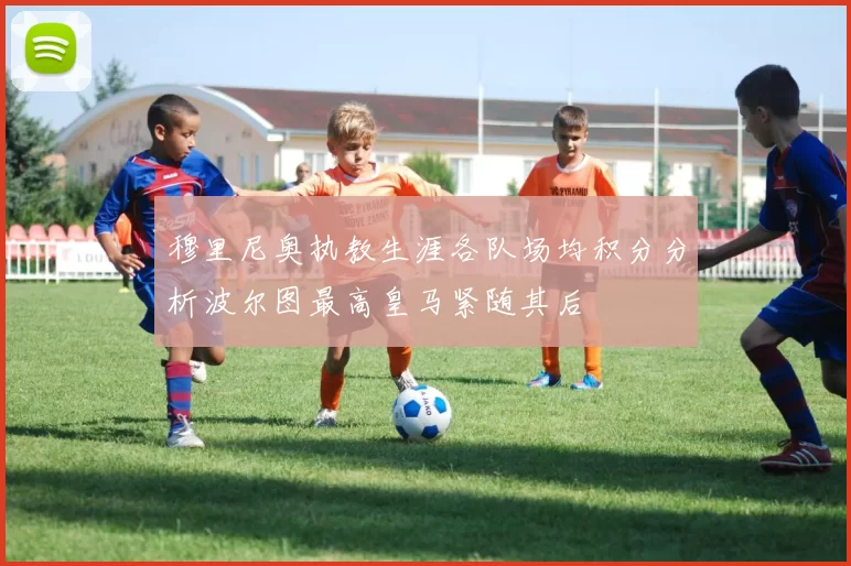 穆里尼奥执教生涯各队场均积分分析波尔图最高皇马紧随其后