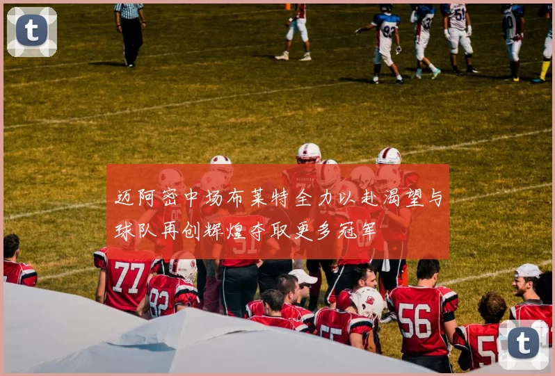 迈阿密中场布莱特全力以赴渴望与球队再创辉煌夺取更多冠军