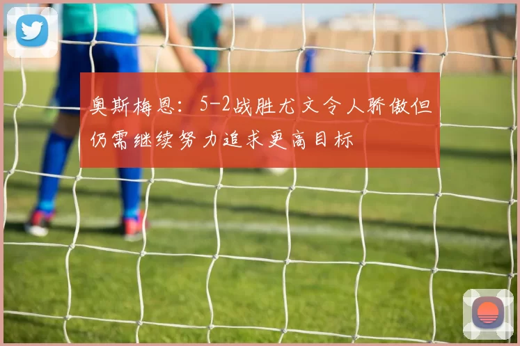 奥斯梅恩：5-2战胜尤文令人骄傲但仍需继续努力追求更高目标
