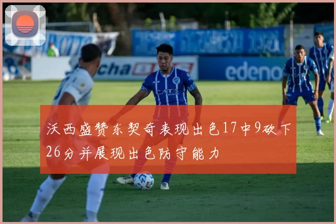 沃西盛赞东契奇表现出色17中9砍下26分并展现出色防守能力