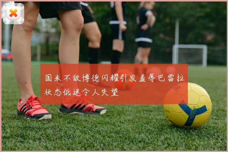 国米不敌博德闪耀引发羞辱巴雷拉状态低迷令人失望