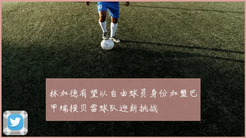 林加德有望以自由球员身份加盟巴甲瑞模贝雷球队迎新挑战