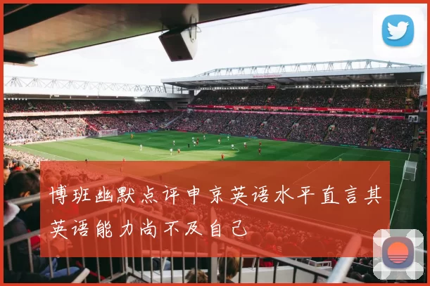 博班幽默点评申京英语水平直言其英语能力尚不及自己