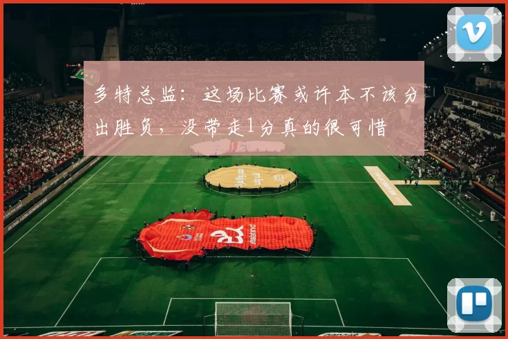 多特总监：这场比赛或许本不该分出胜负，没带走1分真的很可惜