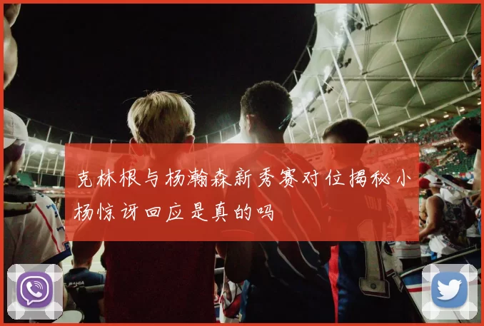 克林根与杨瀚森新秀赛对位揭秘小杨惊讶回应是真的吗