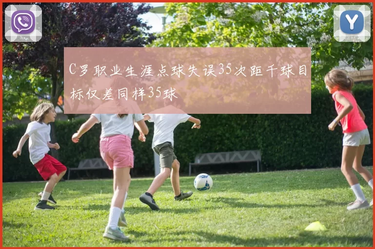 C罗职业生涯点球失误35次距千球目标仅差同样35球