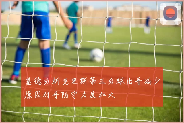 基德分析克里斯蒂三分球出手减少原因对手防守力度加大