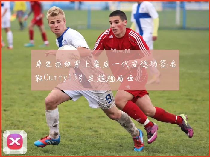 库里拒绝穿上最后一代安德玛签名鞋Curry13引发尴尬局面